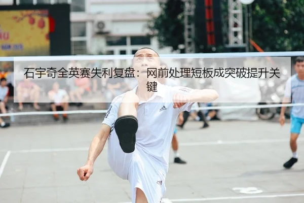 石宇奇全英赛失利复盘:网前处理短板成突破提升关键